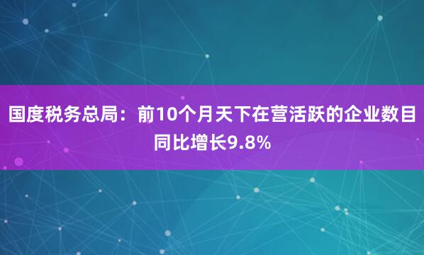 国度税务总局：前10个月天下在营活跃的企业数目同比增长9.8%